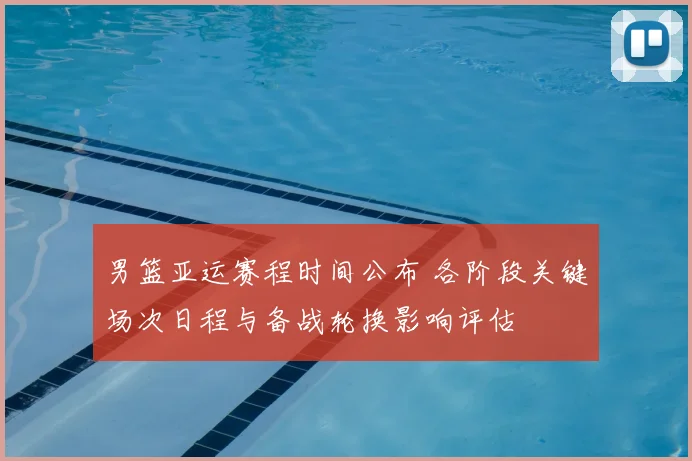 男篮亚运赛程时间公布 各阶段关键场次日程与备战轮换影响评估