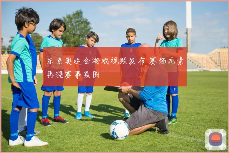 东京奥运会游戏视频发布 赛场元素再现赛事氛围