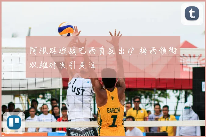 阿根廷迎战巴西首发出炉 梅西领衔双雄对决引关注