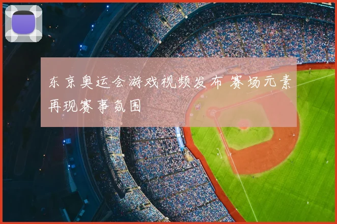 东京奥运会游戏视频发布 赛场元素再现赛事氛围