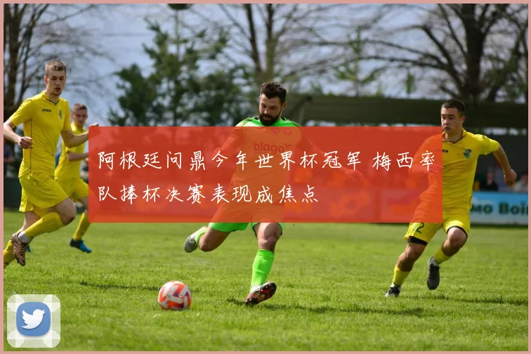 阿根廷问鼎今年世界杯冠军 梅西率队捧杯决赛表现成焦点