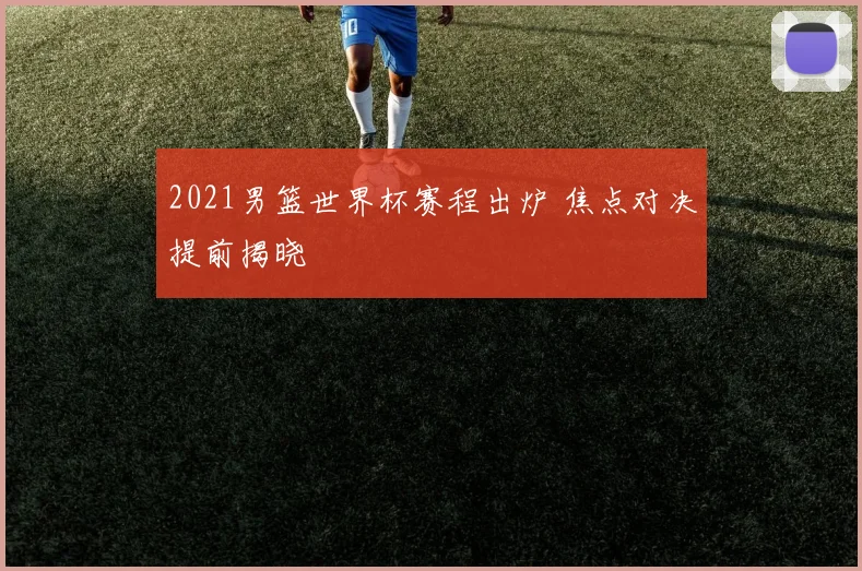2021男篮世界杯赛程出炉 焦点对决提前揭晓