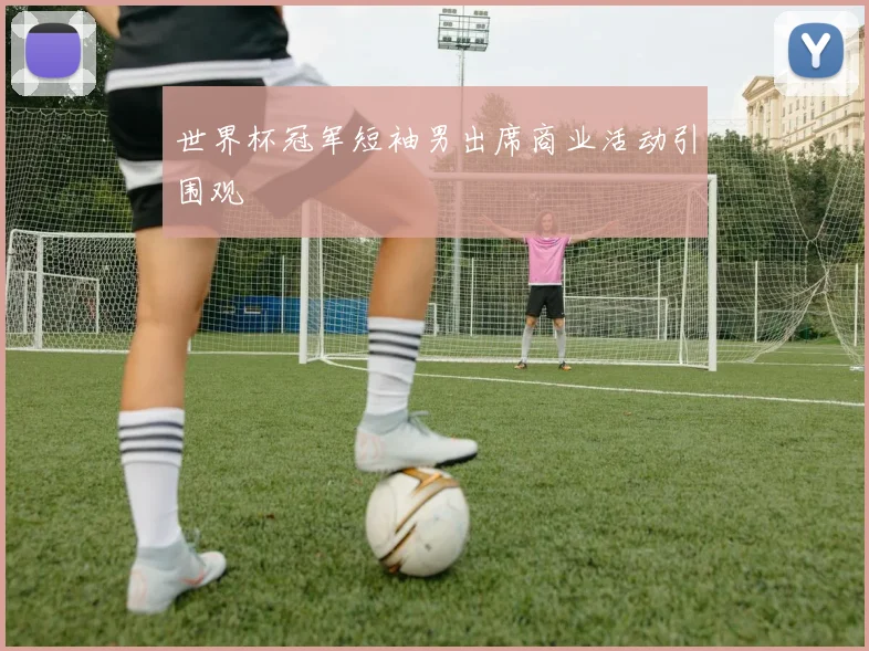 世界杯冠军短袖男出席商业活动引围观