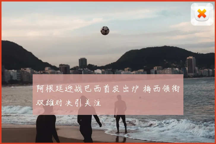 阿根廷迎战巴西首发出炉 梅西领衔双雄对决引关注