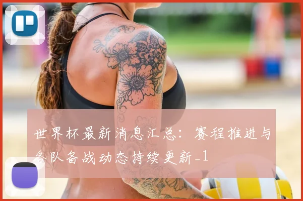 世界杯最新消息汇总:赛程推进与各队备战动态持续更新_1