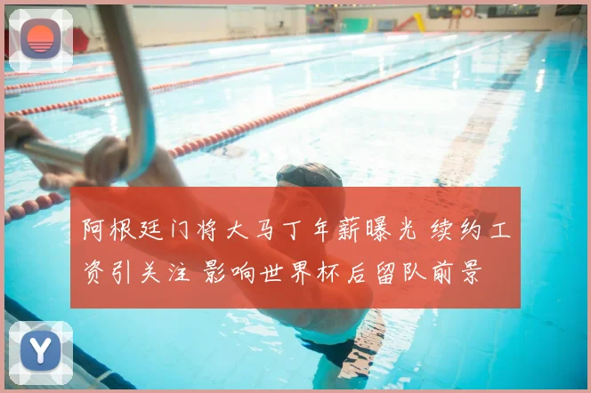 阿根廷门将大马丁年薪曝光 续约工资引关注 影响世界杯后留队前景