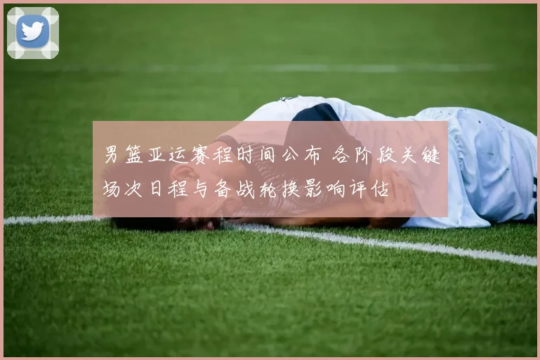 男篮亚运赛程时间公布 各阶段关键场次日程与备战轮换影响评估