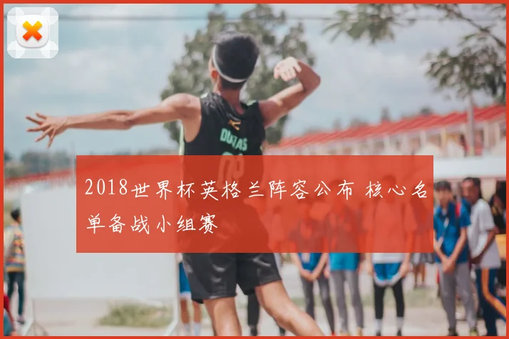 2018世界杯英格兰阵容公布 核心名单备战小组赛