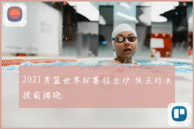 2021男篮世界杯赛程出炉 焦点对决提前揭晓