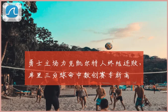 勇士主场力克凯尔特人终结连败，库里三分球命中数创赛季新高