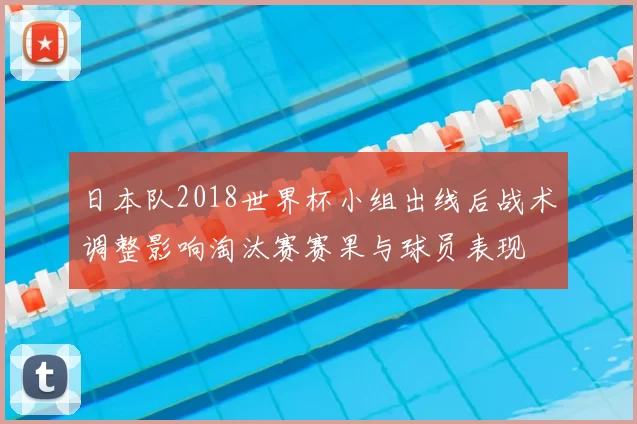 日本队2018世界杯小组出线后战术调整影响淘汰赛赛果与球员表现