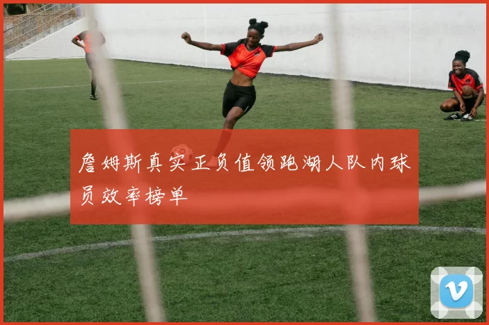 詹姆斯真实正负值领跑湖人队内球员效率榜单