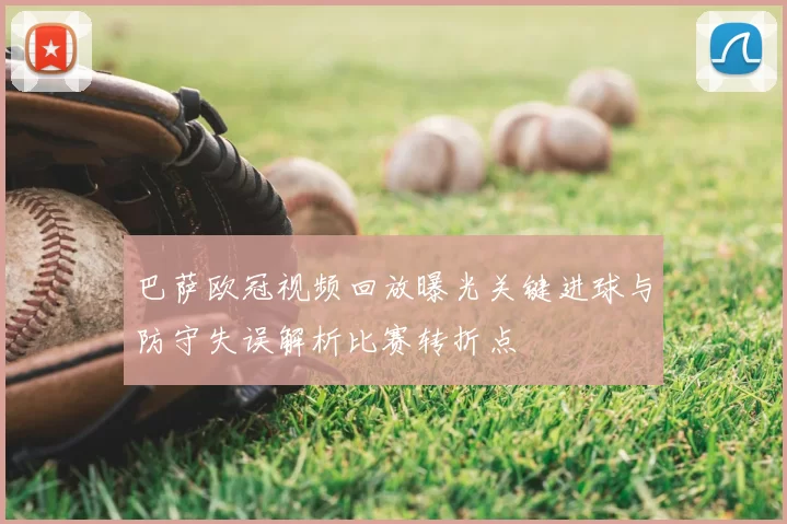 巴萨欧冠视频回放曝光关键进球与防守失误解析比赛转折点