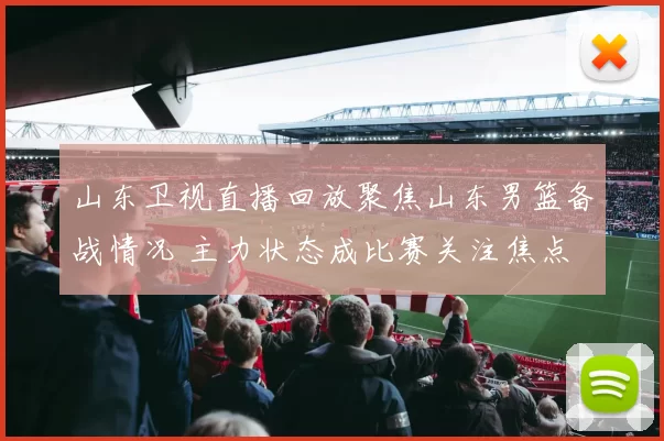 山东卫视直播回放聚焦山东男篮备战情况 主力状态成比赛关注焦点