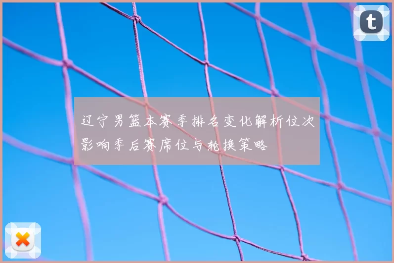 辽宁男篮本赛季排名变化解析位次影响季后赛席位与轮换策略