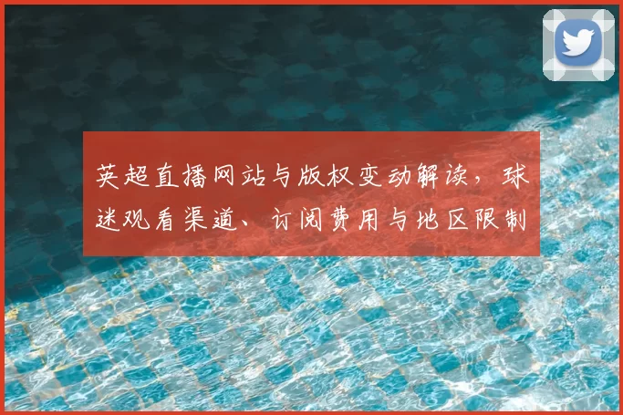英超直播网站与版权变动解读，球迷观看渠道、订阅费用与地区限制影响