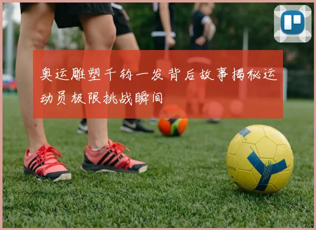 奥运雕塑千钧一发背后故事揭秘运动员极限挑战瞬间