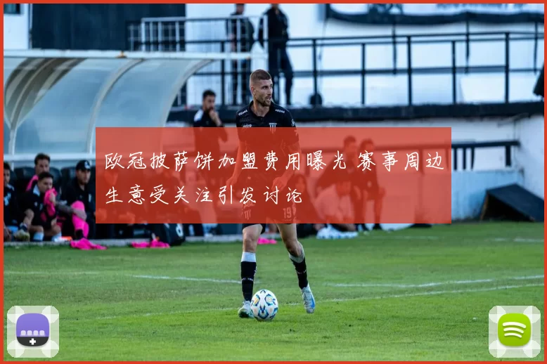 欧冠披萨饼加盟费用曝光 赛事周边生意受关注引发讨论