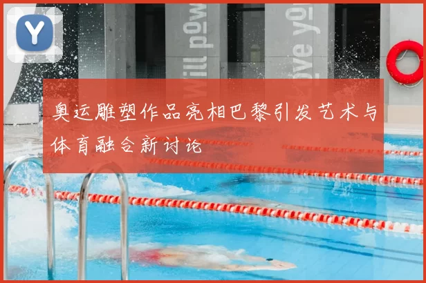 奥运雕塑作品亮相巴黎引发艺术与体育融合新讨论