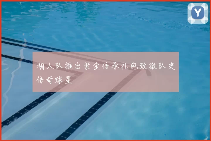 湖人队推出紫金传承礼包致敬队史传奇球星