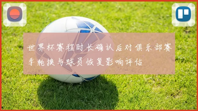世界杯赛程时长确认后对俱乐部赛季轮换与球员恢复影响评估
