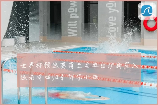 世界杯预选赛荷兰名单出炉新星入选老将回归引阵容升级