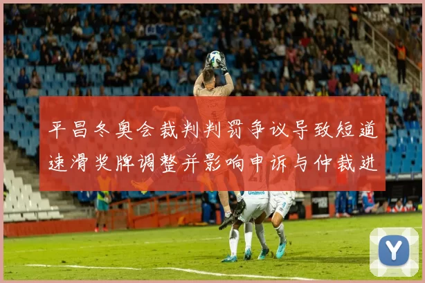 平昌冬奥会裁判判罚争议导致短道速滑奖牌调整并影响申诉与仲裁进程