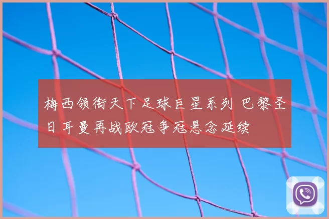 梅西领衔天下足球巨星系列 巴黎圣日耳曼再战欧冠争冠悬念延续