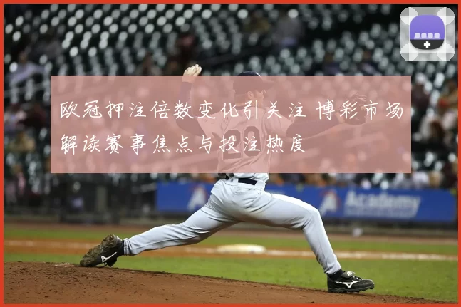 欧冠押注倍数变化引关注 博彩市场解读赛事焦点与投注热度