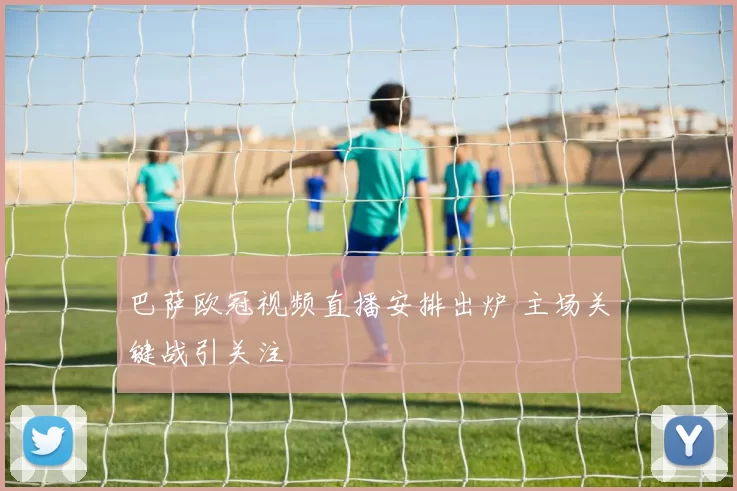 巴萨欧冠视频直播安排出炉 主场关键战引关注