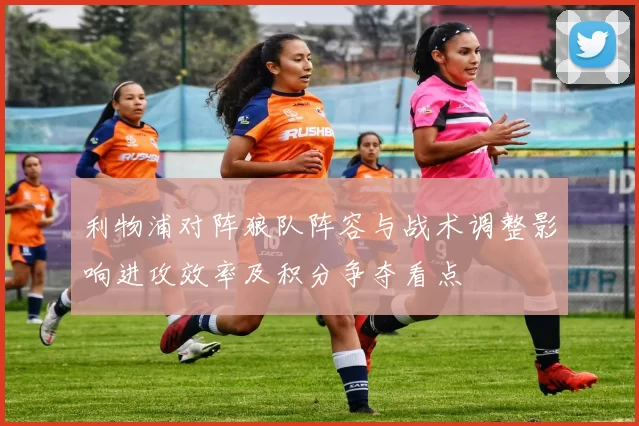 利物浦对阵狼队阵容与战术调整影响进攻效率及积分争夺看点