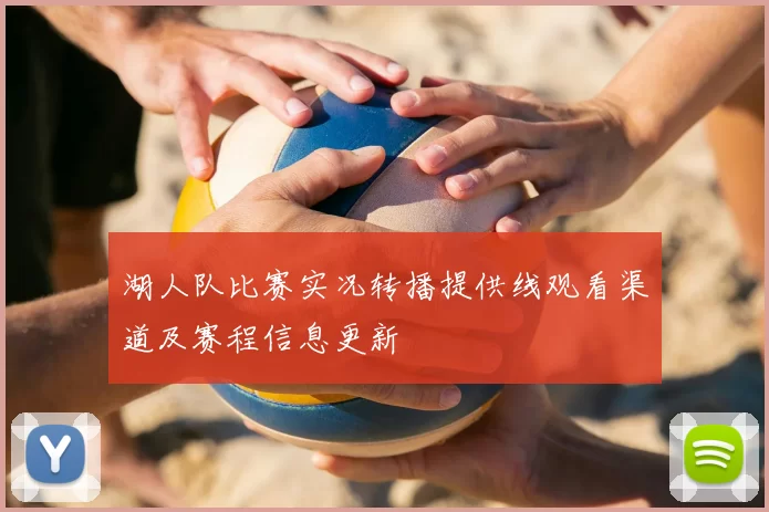 湖人队比赛实况转播提供线观看渠道及赛程信息更新