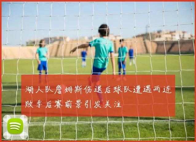 湖人队詹姆斯伤退后球队遭遇两连败季后赛前景引发关注