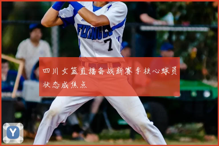 四川女篮直播备战新赛季核心球员状态成焦点