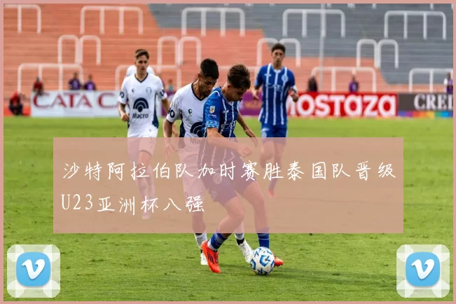 沙特阿拉伯队加时赛胜泰国队晋级U23亚洲杯八强