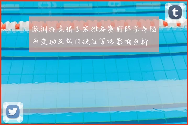 欧洲杯竞猜专家推荐赛前阵容与赔率变动及热门投注策略影响分析