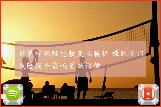 世界杯欧赔指数变化解析 强队冷门风险提升影响晋级形势