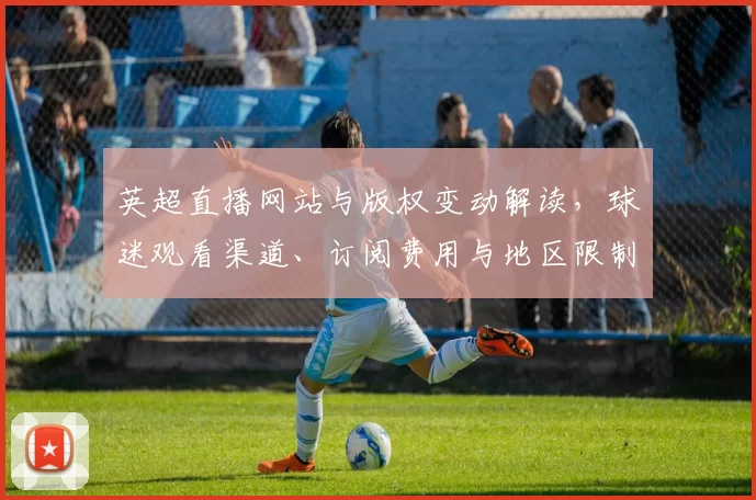 英超直播网站与版权变动解读，球迷观看渠道、订阅费用与地区限制影响