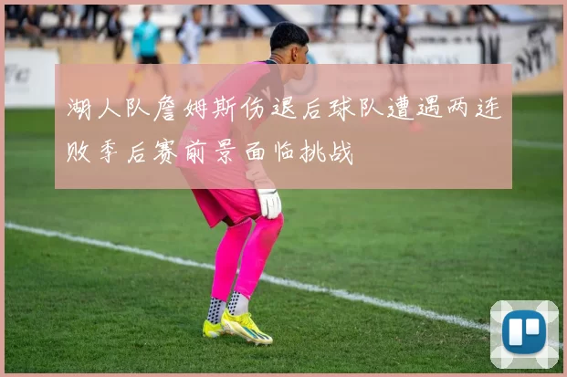 湖人队詹姆斯伤退后球队遭遇两连败季后赛前景面临挑战