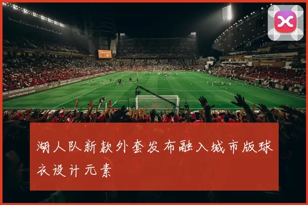 湖人队新款外套发布融入城市版球衣设计元素