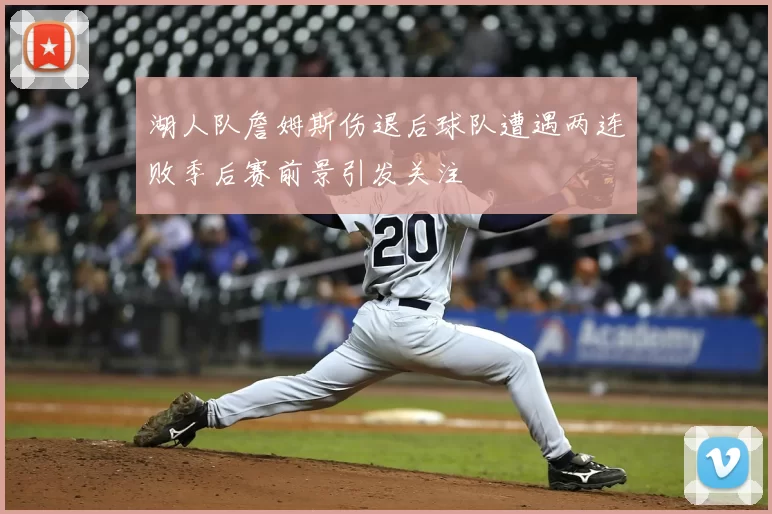 湖人队詹姆斯伤退后球队遭遇两连败季后赛前景引发关注