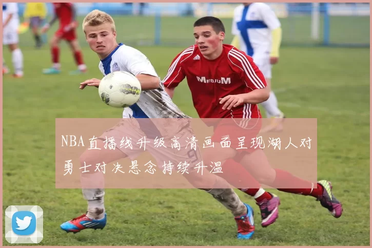 NBA直播线升级高清画面呈现湖人对勇士对决悬念持续升温