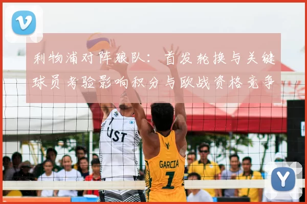 利物浦对阵狼队：首发轮换与关键球员考验影响积分与欧战资格竞争