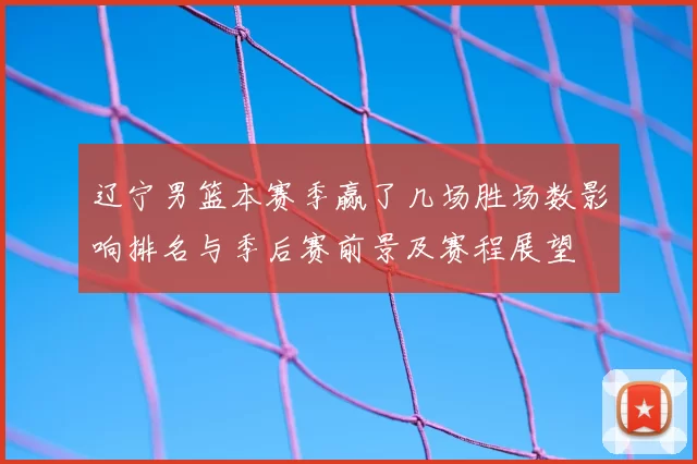 辽宁男篮本赛季赢了几场胜场数影响排名与季后赛前景及赛程展望