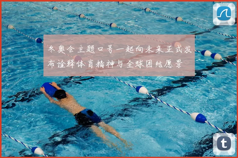 冬奥会主题口号一起向未来正式发布诠释体育精神与全球团结愿景