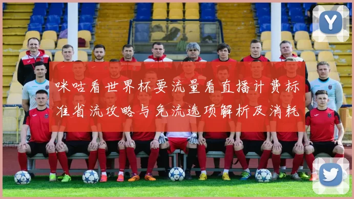 咪咕看世界杯要流量看直播计费标准省流攻略与免流选项解析及消耗测算