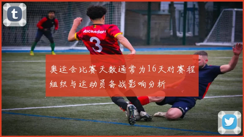 奥运会比赛天数通常为16天对赛程组织与运动员备战影响分析