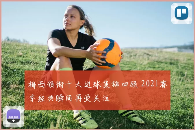 梅西领衔十大进球集锦回顾 2021赛季经典瞬间再受关注