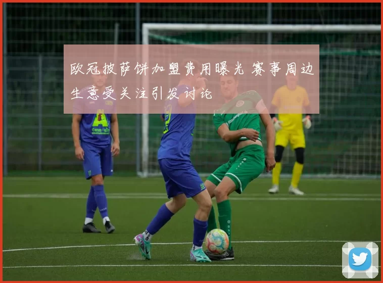 欧冠披萨饼加盟费用曝光 赛事周边生意受关注引发讨论