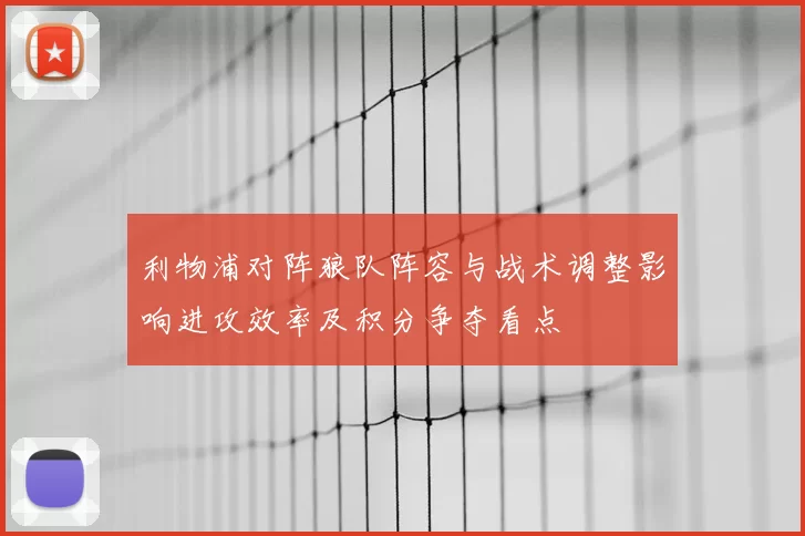利物浦对阵狼队阵容与战术调整影响进攻效率及积分争夺看点
